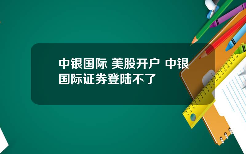 中银国际 美股开户 中银国际证券登陆不了